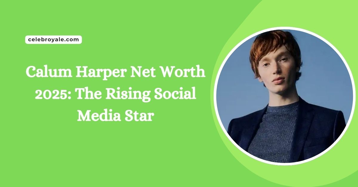 Calum Harper Net Worth 2025 The Rising Social Media Star